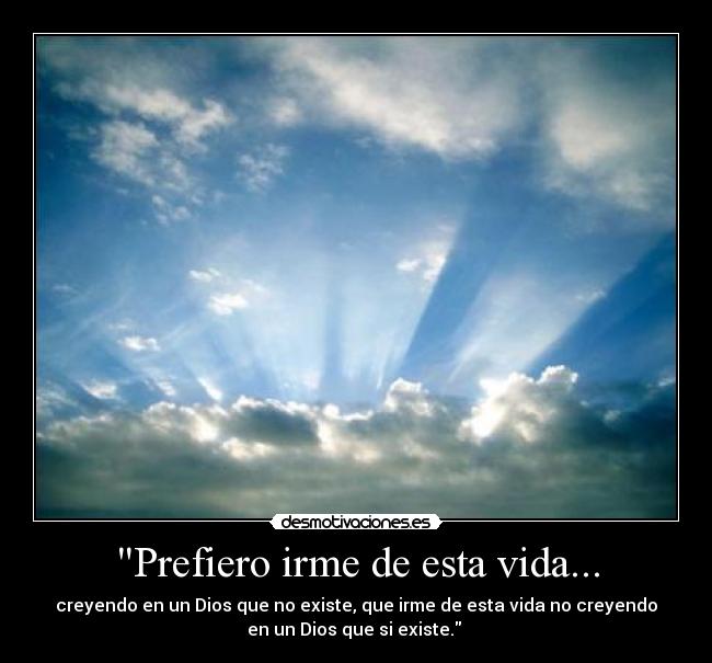 Prefiero irme de esta vida... - creyendo en un Dios que no existe, que irme de esta vida no creyendo
en un Dios que si existe.