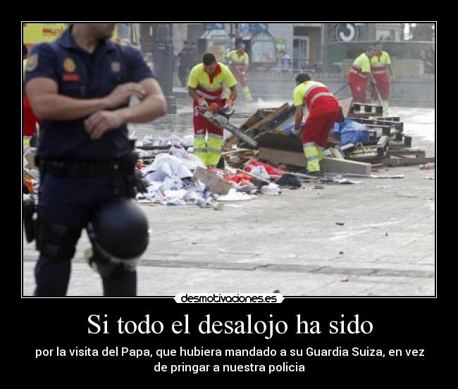 Si todo el desalojo ha sido - por la visita del Papa, que hubiera mandado a su Guardia Suiza, en vez
de pringar a nuestra policia