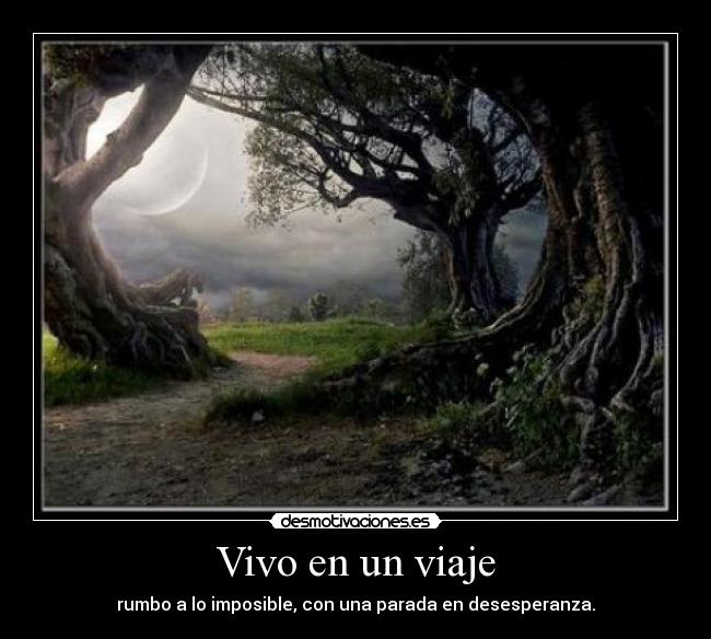 Vivo en un viaje - rumbo a lo imposible, con una parada en desesperanza.