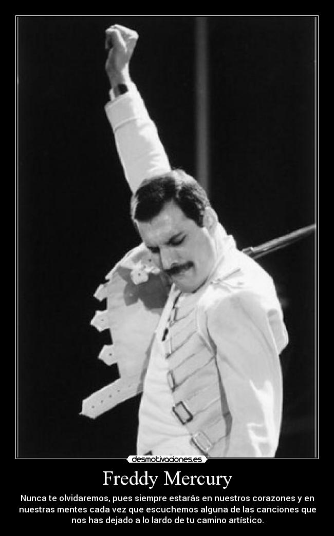 Freddy Mercury - Nunca te olvidaremos, pues siempre estarás en nuestros corazones y en
nuestras mentes cada vez que escuchemos alguna de las canciones que
nos has dejado a lo lardo de tu camino artístico.