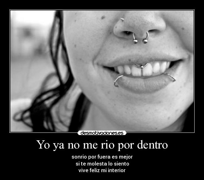 Yo ya no me rio por dentro - sonrio por fuera es mejor
si te molesta lo siento
vive feliz mi interior