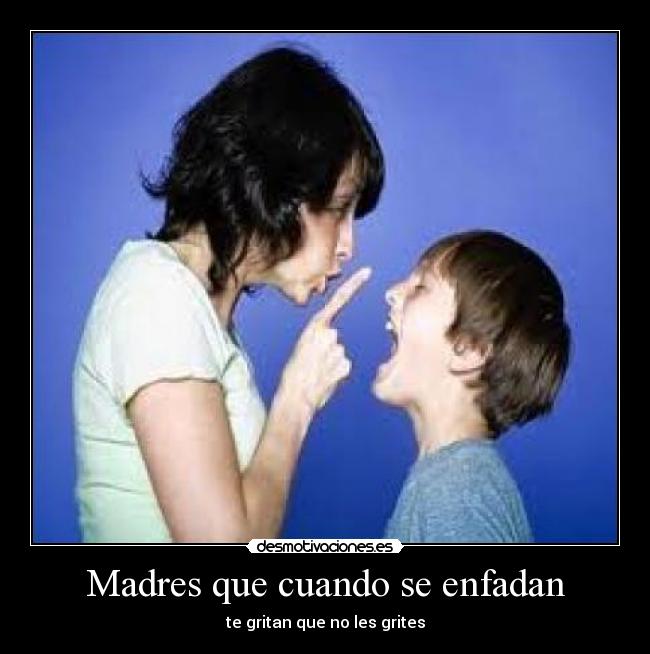 Madres que cuando se enfadan - te gritan que no les grites