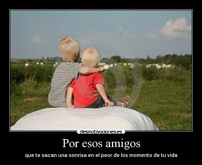 Por esos amigos - que te sacan una sonrisa en el peor de los momento de tu vida