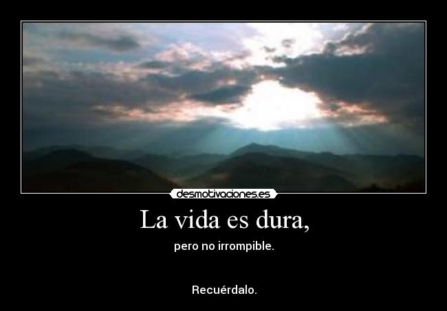 La vida es dura, - pero no irrompible.
Recuérdalo.