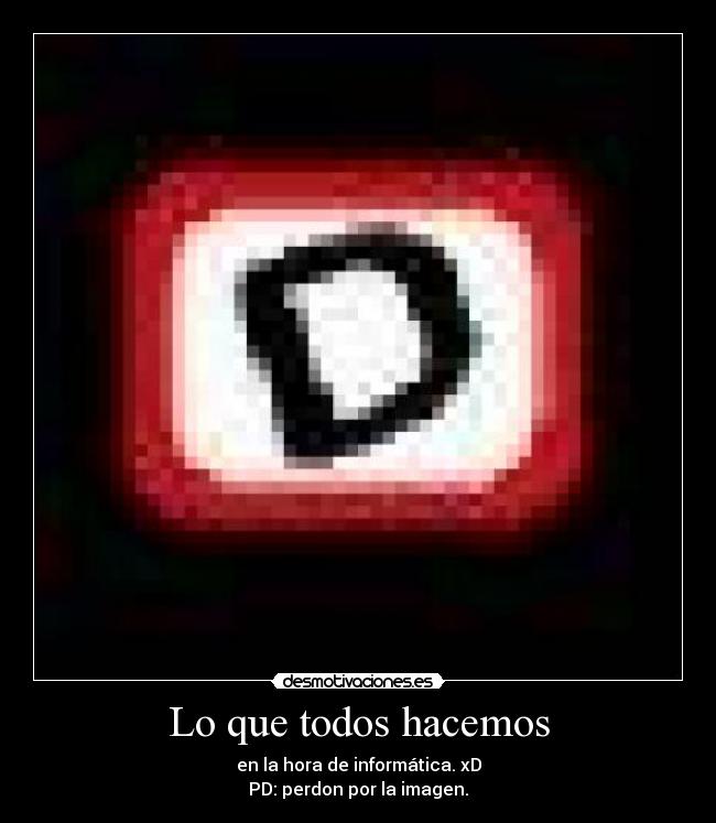 Lo que todos hacemos - en la hora de informática. xD
PD: perdon por la imagen.