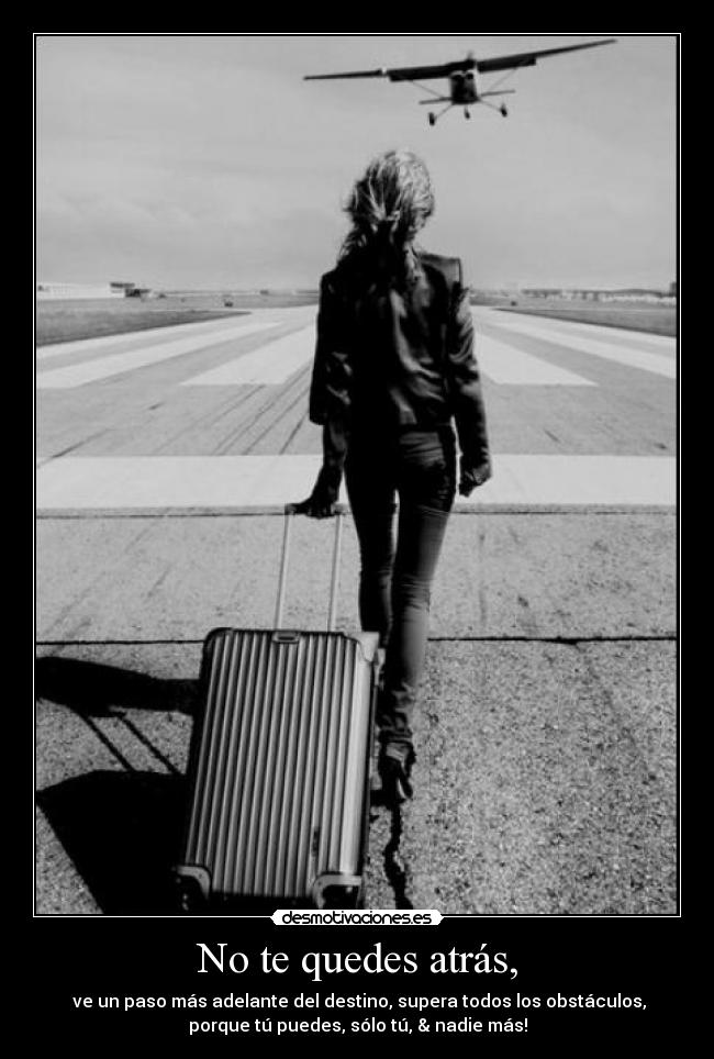 No te quedes atrás, - ve un paso más adelante del destino, supera todos los obstáculos,
porque tú puedes, sólo tú, & nadie más!