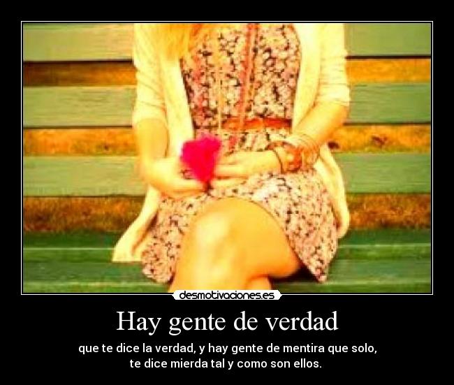 Hay gente de verdad - que te dice la verdad, y hay gente de mentira que solo,
te dice mierda tal y como son ellos.