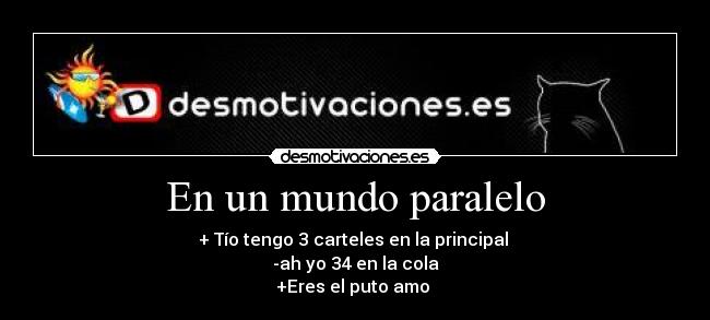 En un mundo paralelo - + Tío tengo 3 carteles en la principal
-ah yo 34 en la cola
+Eres el puto amo