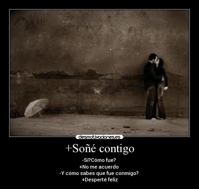 +Soñé contigo - -Sí?Cómo fue?
+No me acuerdo
-Y cómo sabes que fue conmigo?
+Desperté feliz♥