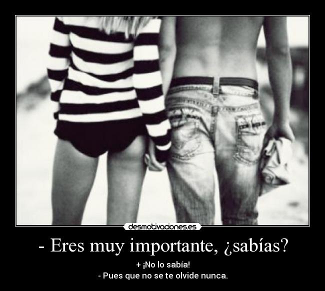 - Eres muy importante, ¿sabías? - + ¡No lo sabía!
- Pues que no se te olvide nunca.