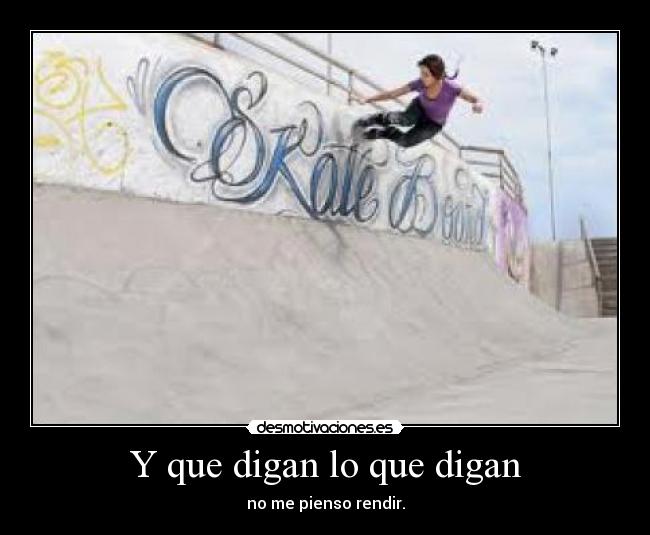 Y que digan lo que digan - no me pienso rendir.