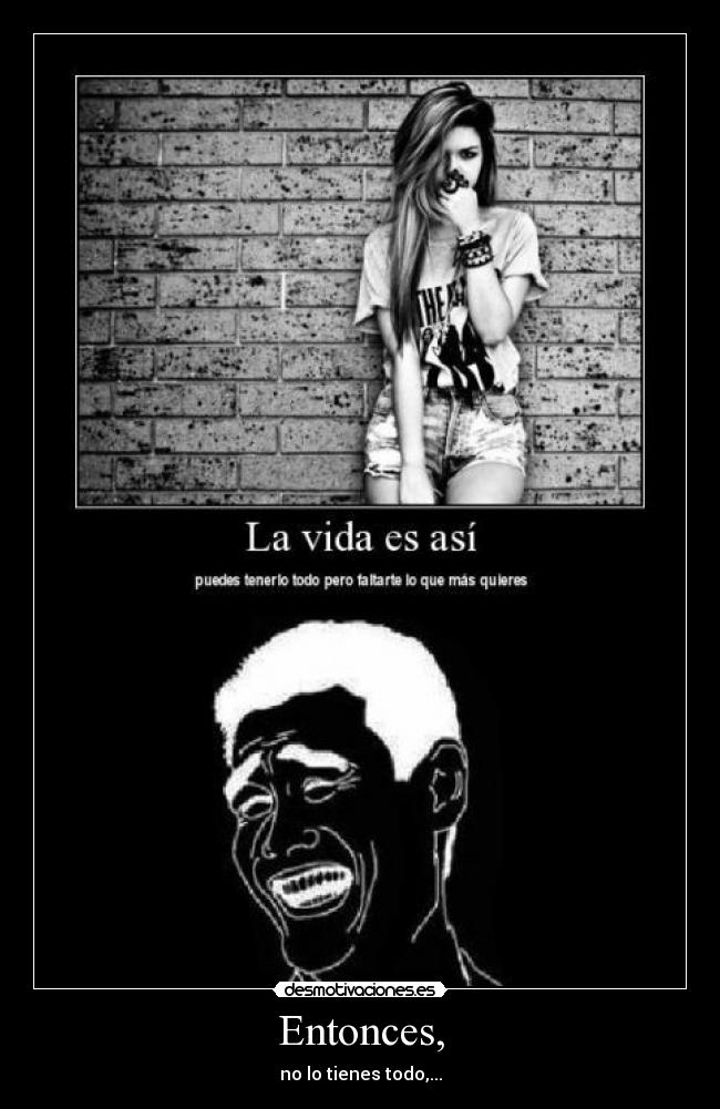 Entonces, - no lo tienes todo,...