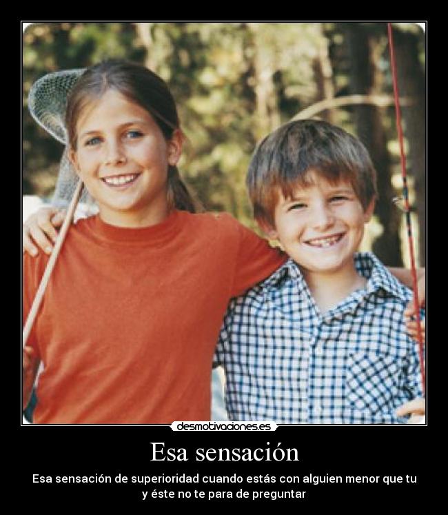 Esa sensación - Esa sensación de superioridad cuando estás con alguien menor que tu
y éste no te para de preguntar