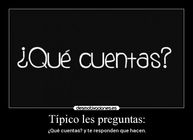 Típico les preguntas: - ¿Qué cuentas? y te responden que hacen.