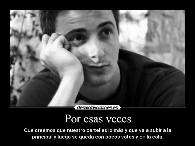 Por esas veces - Que creemos que nuestro cartel es lo más y que va a subir a la
principal y luego se queda con pocos votos y en la cola.