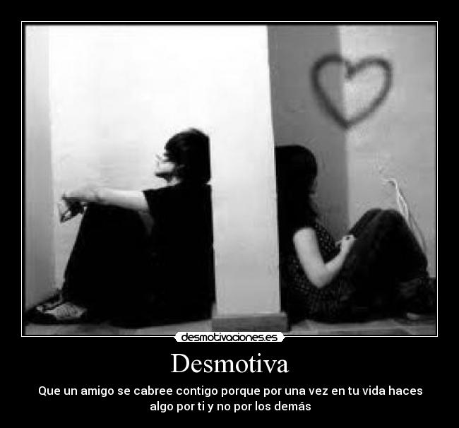 Desmotiva - Que un amigo se cabree contigo porque por una vez en tu vida haces
algo por ti y no por los demás