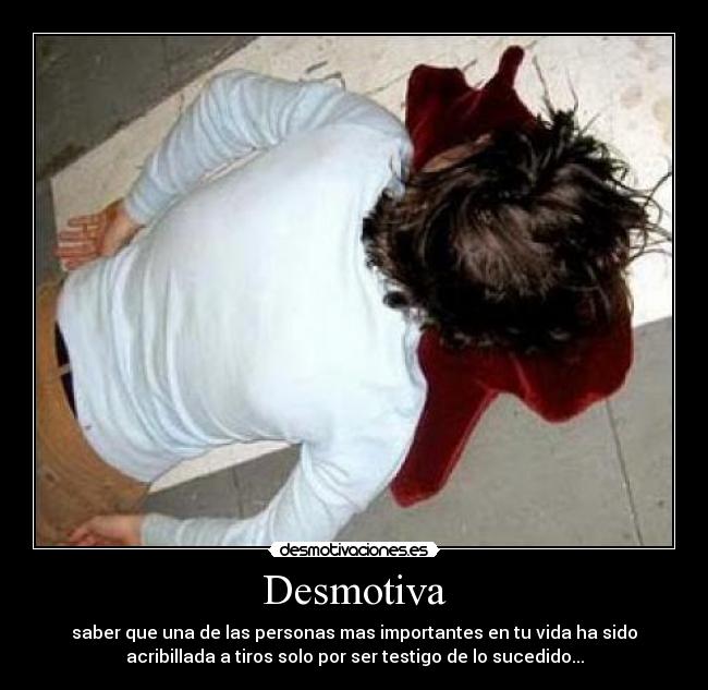 Desmotiva - saber que una de las personas mas importantes en tu vida ha sido
acribillada a tiros solo por ser testigo de lo sucedido...