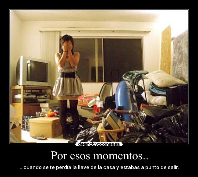 Por esos momentos.. - .. cuando se te perdía la llave de la casa y estabas a punto de salir.