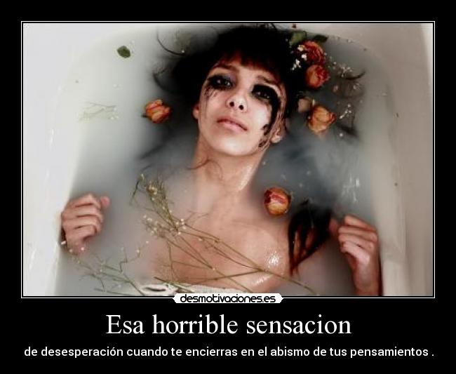 Esa horrible sensacion - de desesperación cuando te encierras en el abismo de tus pensamientos .