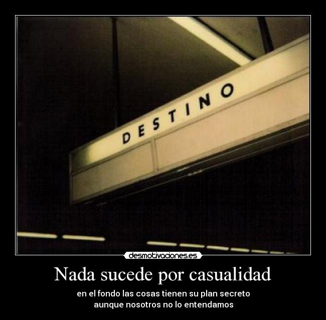 Nada sucede por casualidad - en el fondo las cosas tienen su plan secreto
aunque nosotros no lo entendamos
