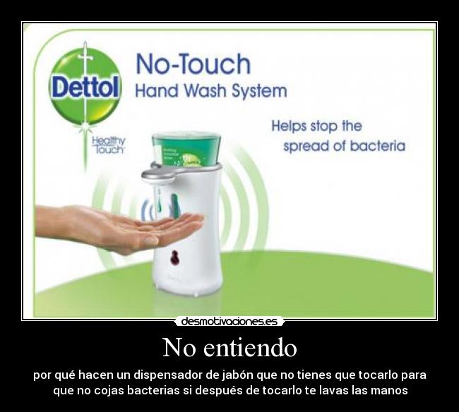 No entiendo - por qué hacen un dispensador de jabón que no tienes que tocarlo para
que no cojas bacterias si después de tocarlo te lavas las manos
