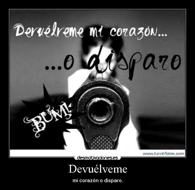 Devuélveme - mi corazón o disparo.