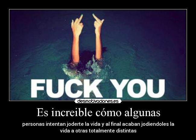 Es increible cómo algunas - personas intentan joderte la vida y al final acaban jodiendoles la
vida a otras totalmente distintas