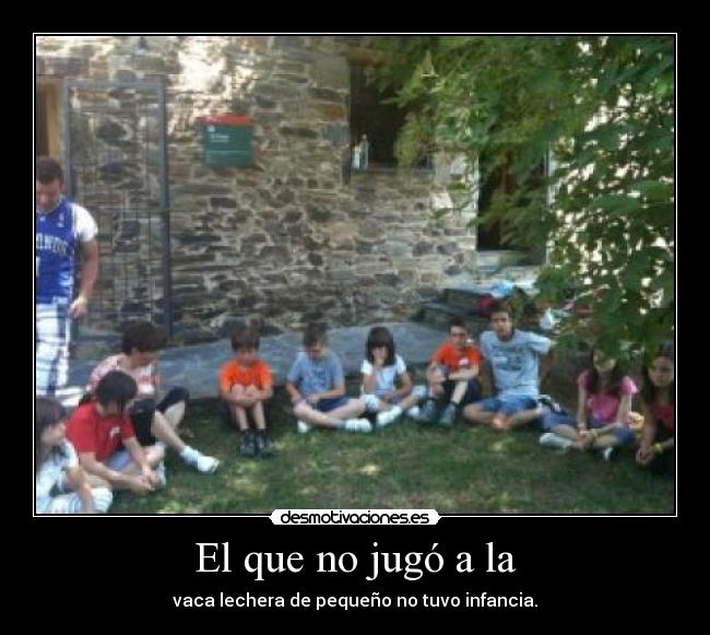 El que no jugó a la - vaca lechera de pequeño no tuvo infancia.