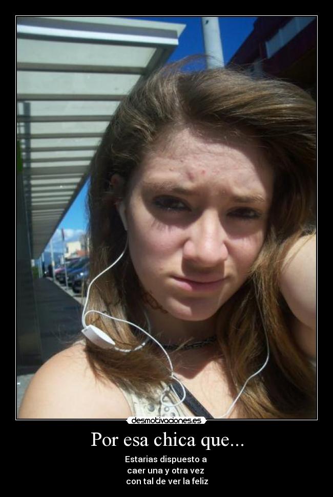 Por esa chica que... - Estarias dispuesto a 
caer una y otra vez 
con tal de ver la feliz