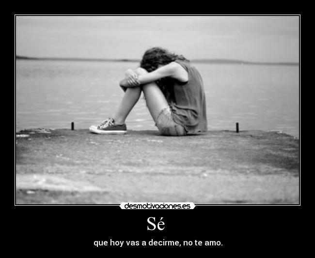 Sé - que hoy vas a decirme, no te amo.