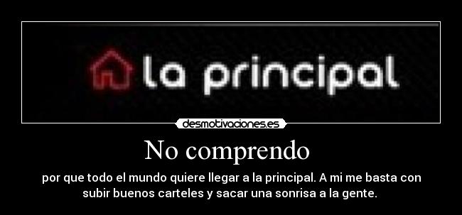No comprendo - por que todo el mundo quiere llegar a la principal. A mi me basta con
subir buenos carteles y sacar una sonrisa a la gente.