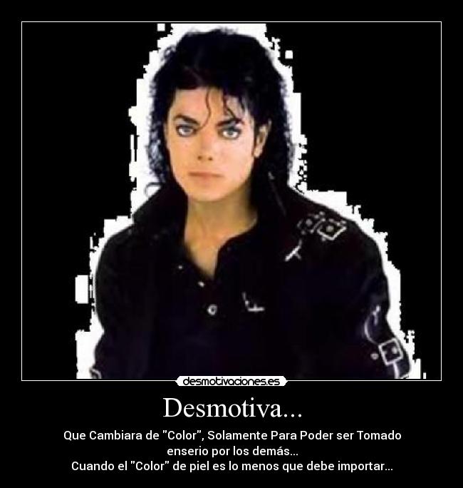 Desmotiva... - Que Cambiara de Color, Solamente Para Poder ser Tomado
enserio por los demás...
Cuando el Color de piel es lo menos que debe importar...