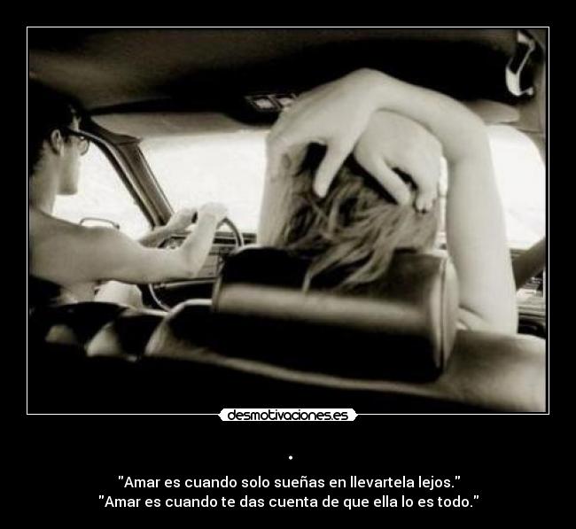 . - Amar es cuando solo sueñas en llevartela lejos.
Amar es cuando te das cuenta de que ella lo es todo.
