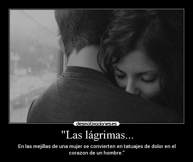 Las lágrimas... - En las mejillas de una mujer se convierten en tatuajes de dolor en el
corazon de un hombre.