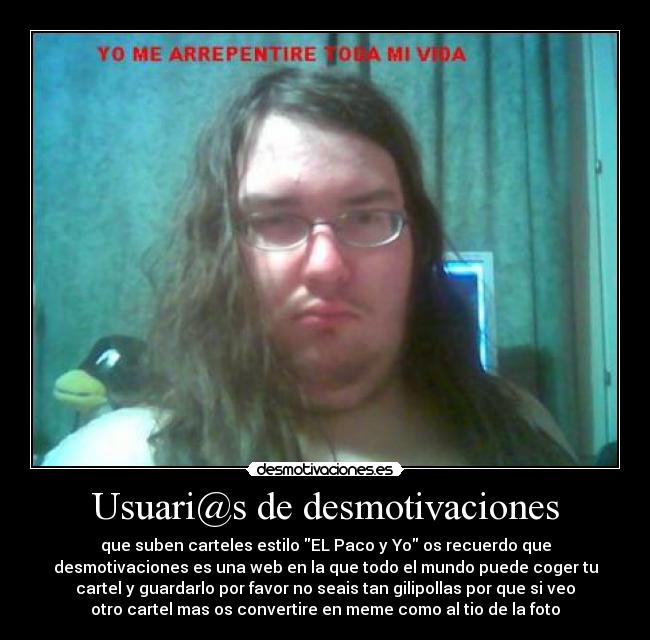 Usuari@s de desmotivaciones - que suben carteles estilo EL Paco y Yo os recuerdo que
desmotivaciones es una web en la que todo el mundo puede coger tu
cartel y guardarlo por favor no seais tan gilipollas por que si veo
otro cartel mas os convertire en meme como al tio de la foto