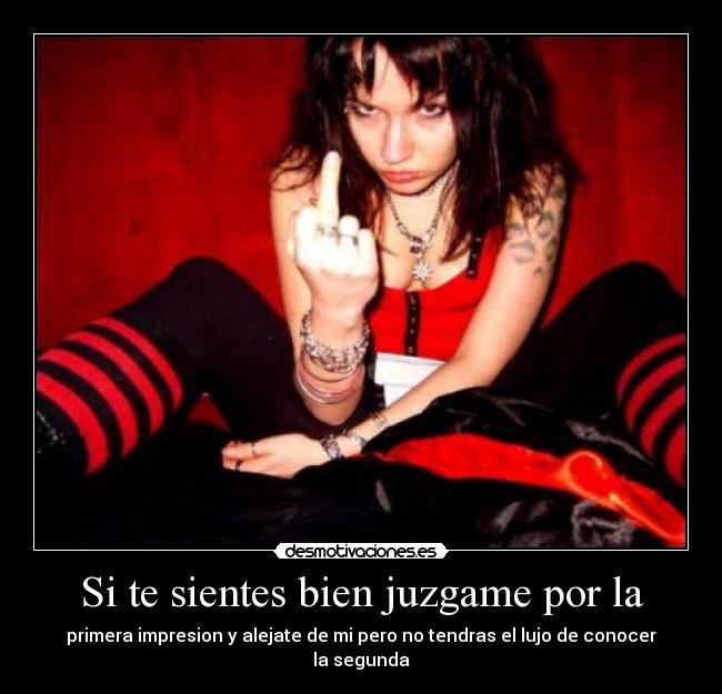 Si te sientes bien juzgame por la - primera impresion y alejate de mi pero no tendras el lujo de conocer la segunda