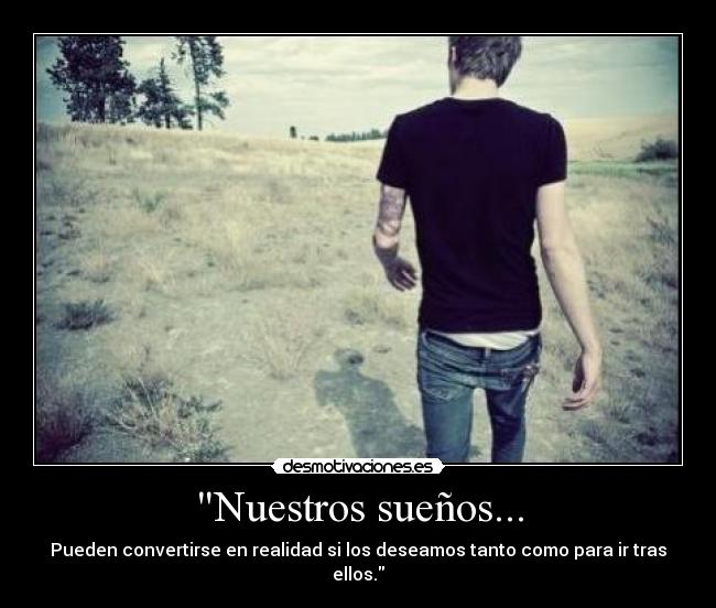 Nuestros sueños... - Pueden convertirse en realidad si los deseamos tanto como para ir tras ellos.
