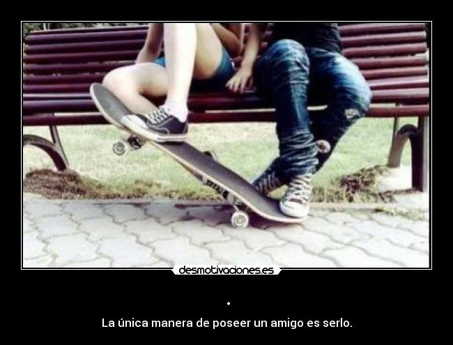 . - La única manera de poseer un amigo es serlo.