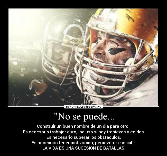 No se puede... - Construir un buen nombre de un dia para otro.
Es necesario trabajar duro, incluso si hay tropiezos y caidas.
Es necesario superar los obstaculos.
Es necesario tener motivacion, perseverar e insistir.
LA VIDA ES UNA SUCESION DE BATALLAS.
