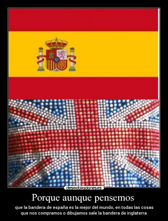 Porque aunque pensemos  - que la bandera de españa es la mejor del mundo, en todas las cosas
que nos compramos o dibujamos sale la bandera de inglaterra 