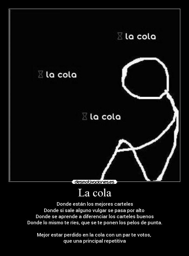 La cola - Donde están los mejores carteles
Donde si sale alguno vulgar se pasa por alto 
Donde se aprende a diferenciar los carteles buenos
Donde lo mismo te ríes, que se te ponen los pelos de punta.

Mejor estar perdido en la cola con un par te votos, 
que una principal repetitiva
