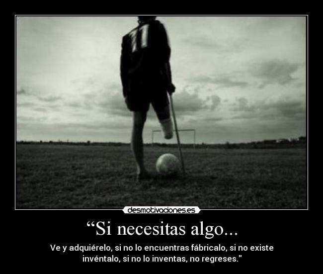 “Si necesitas algo... - Ve y adquiérelo, si no lo encuentras fábricalo, si no existe
invéntalo, si no lo inventas, no regreses.
