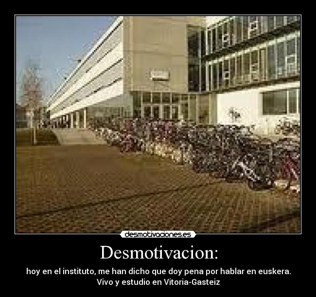Desmotivacion: - hoy en el instituto, me han dicho que doy pena por hablar en euskera.
Vivo y estudio en Vitoria-Gasteiz