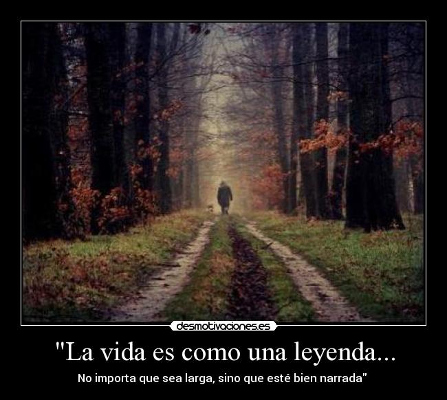 La vida es como una leyenda... - No importa que sea larga, sino que esté bien narrada 