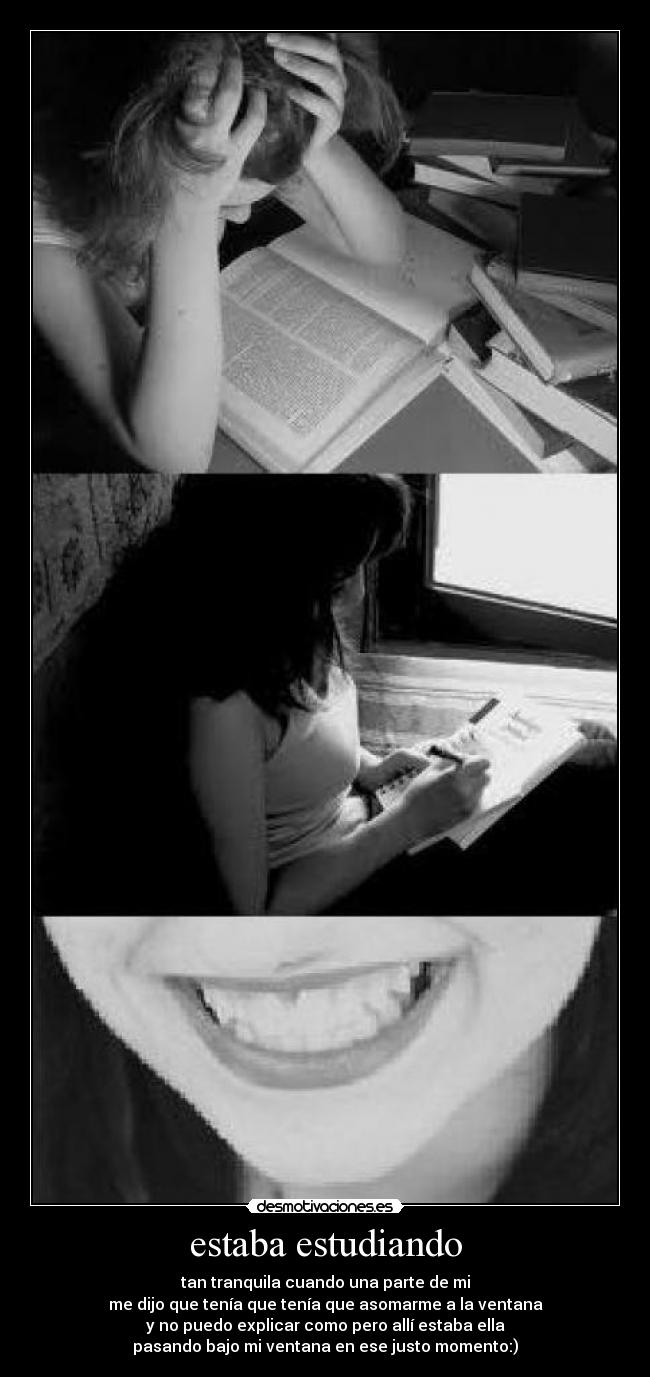 estaba estudiando - tan tranquila cuando una parte de mi
me dijo que tenía que tenía que asomarme a la ventana
y no puedo explicar como pero allí estaba ella
pasando bajo mi ventana en ese justo momento:)