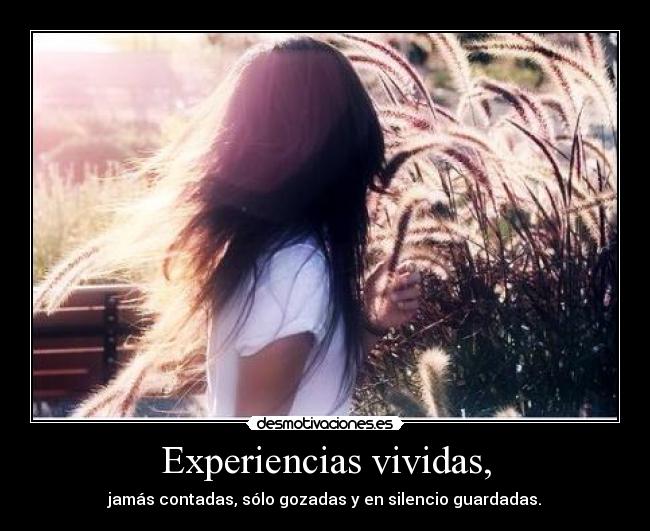 Experiencias vividas, - jamás contadas, sólo gozadas y en silencio guardadas.