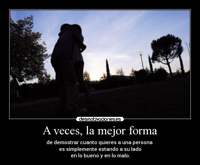 A veces, la mejor forma - de demostrar cuanto quieres a una persona 
es simplemente estando a su lado
en lo bueno y en lo malo.