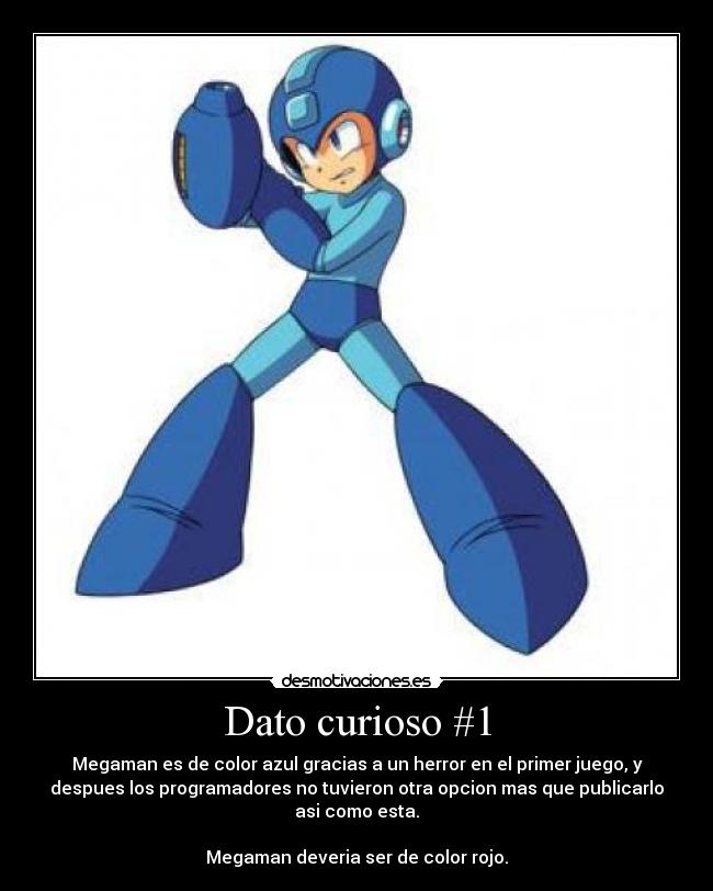 Dato curioso #1 - Megaman es de color azul gracias a un herror en el primer juego, y
despues los programadores no tuvieron otra opcion mas que publicarlo
asi como esta.
Megaman deveria ser de color rojo.