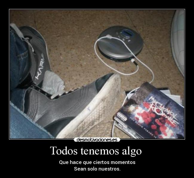 Todos tenemos algo - Que hace que ciertos momentos
Sean solo nuestros.