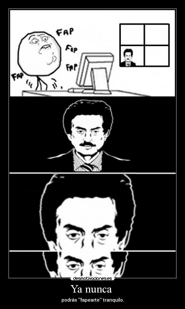 Ya nunca - podrás fapearte tranquilo.